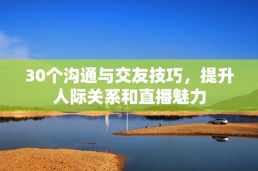 30个沟通与交友技巧，提升人际关系和直播魅力