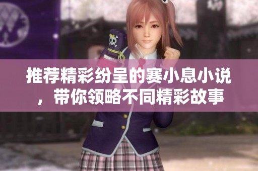 推荐精彩纷呈的赛小息小说，带你领略不同精彩故事
