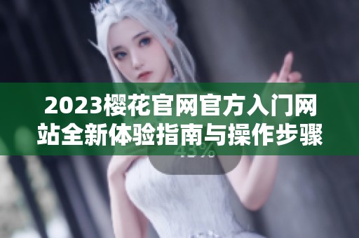 2023樱花官网官方入门网站全新体验指南与操作步骤