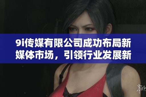 9i传媒有限公司成功布局新媒体市场，引领行业发展新趋势