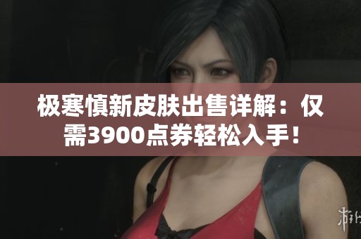 极寒慎新皮肤出售详解：仅需3900点券轻松入手！