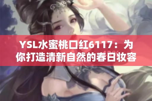 YSL水蜜桃口红6117：为你打造清新自然的春日妆容