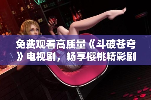 免费观看高质量《斗破苍穹》电视剧，畅享樱桃精彩剧集体验