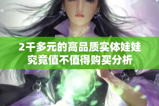 2千多元的高品质实体娃娃究竟值不值得购买分析