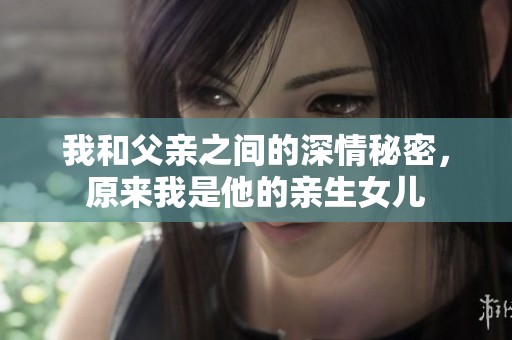 我和父亲之间的深情秘密，原来我是他的亲生女儿