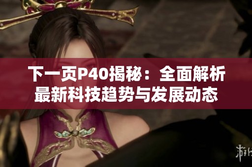 下一页P40揭秘：全面解析最新科技趋势与发展动态