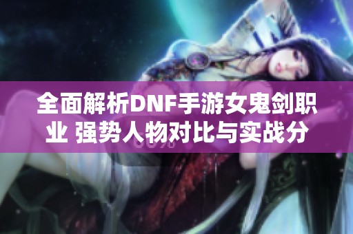 全面解析DNF手游女鬼剑职业 强势人物对比与实战分析