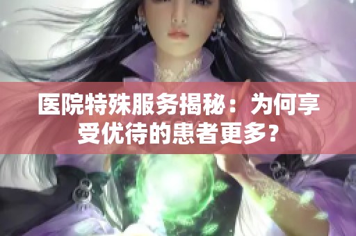 医院特殊服务揭秘：为何享受优待的患者更多？