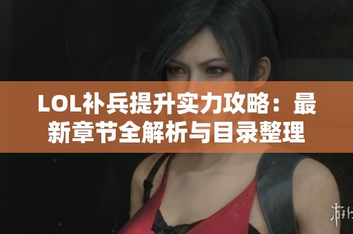 LOL补兵提升实力攻略：最新章节全解析与目录整理