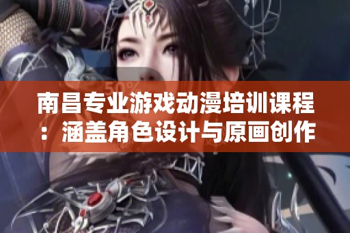 南昌专业游戏动漫培训课程：涵盖角色设计与原画创作