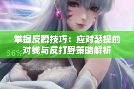 掌握反蹲技巧：应对瑟提的对线与反打野策略解析