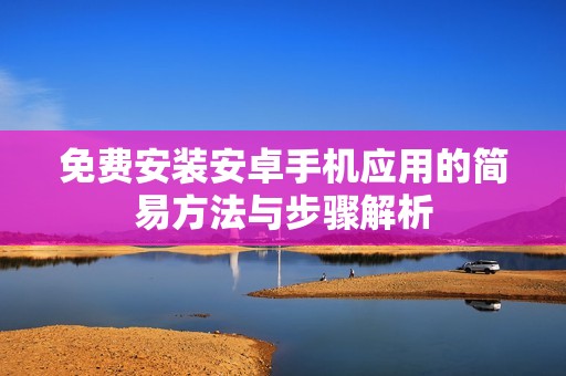 免费安装安卓手机应用的简易方法与步骤解析
