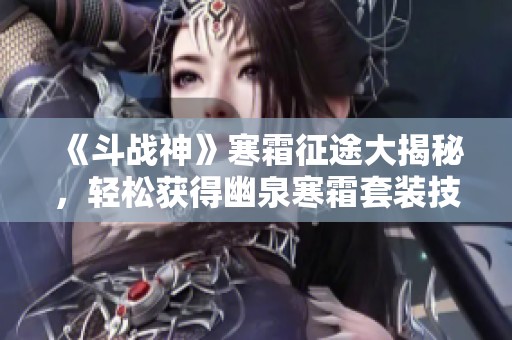 《斗战神》寒霜征途大揭秘，轻松获得幽泉寒霜套装技巧分享