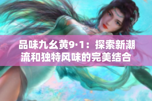 品味九幺黄9·1：探索新潮流和独特风味的完美结合