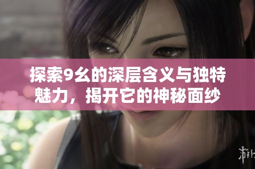 探索9幺的深层含义与独特魅力，揭开它的神秘面纱