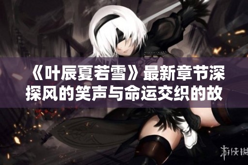 《叶辰夏若雪》最新章节深探风的笑声与命运交织的故事