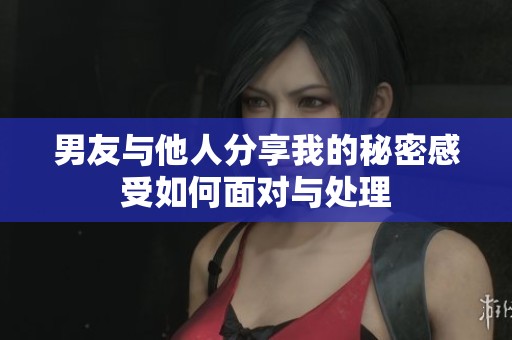男友与他人分享我的秘密感受如何面对与处理
