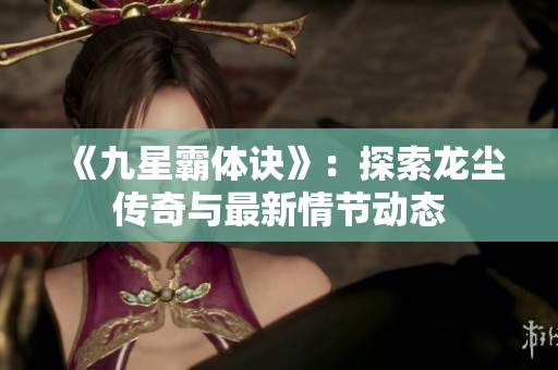 《九星霸体诀》：探索龙尘传奇与最新情节动态