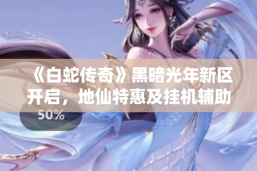 《白蛇传奇》黑暗光年新区开启，地仙特惠及挂机辅助攻略分享
