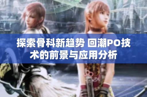 探索骨科新趋势 回潮PO技术的前景与应用分析