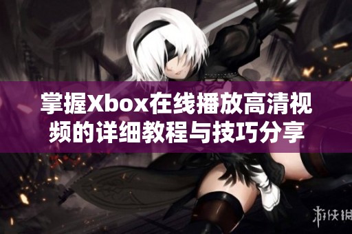 掌握Xbox在线播放高清视频的详细教程与技巧分享