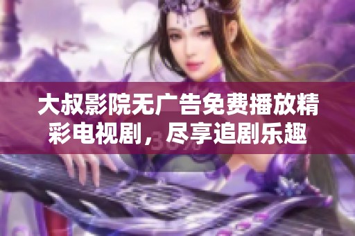 大叔影院无广告免费播放精彩电视剧，尽享追剧乐趣