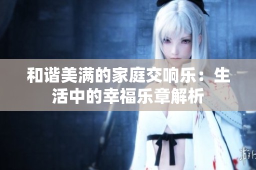 和谐美满的家庭交响乐：生活中的幸福乐章解析