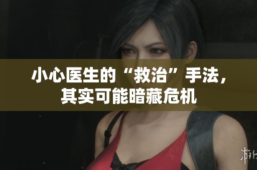 小心医生的“救治”手法，其实可能暗藏危机