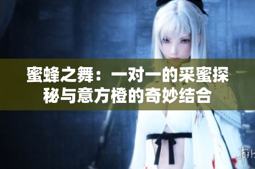 蜜蜂之舞：一对一的采蜜探秘与意方橙的奇妙结合
