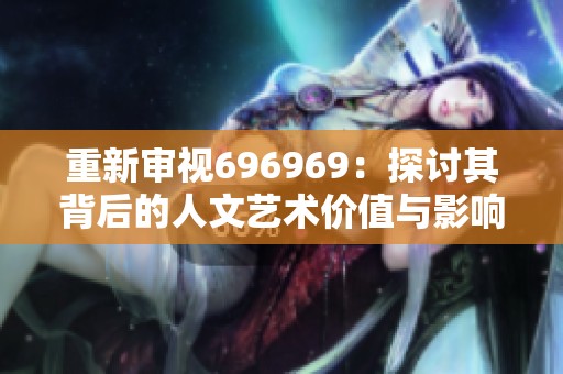 重新审视696969：探讨其背后的人文艺术价值与影响