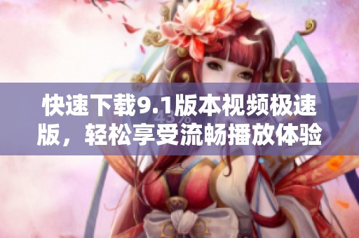 快速下载9.1版本视频极速版，轻松享受流畅播放体验