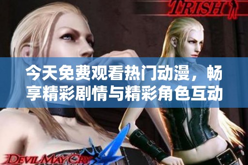 今天免费观看热门动漫，畅享精彩剧情与精彩角色互动