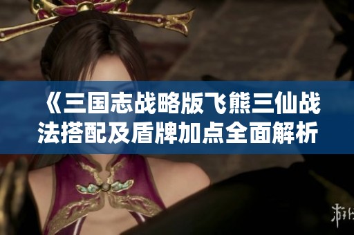 《三国志战略版飞熊三仙战法搭配及盾牌加点全面解析》