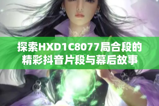 探索HXD1C8077局合段的精彩抖音片段与幕后故事