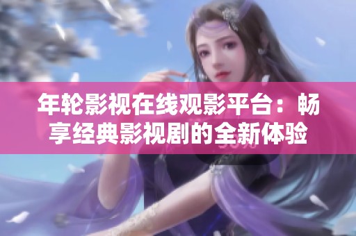 年轮影视在线观影平台：畅享经典影视剧的全新体验