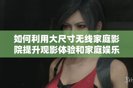 如何利用大尺寸无线家庭影院提升观影体验和家庭娱乐氛围