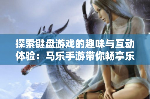探索键盘游戏的趣味与互动体验：马乐手游带你畅享乐趣之旅
