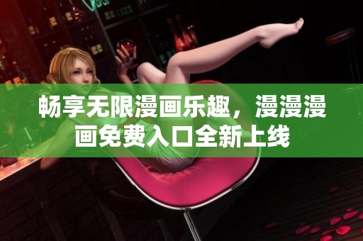 畅享无限漫画乐趣，漫漫漫画免费入口全新上线