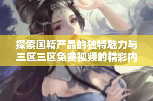 探索国精产品的独特魅力与三区三区免费视频的精彩内容