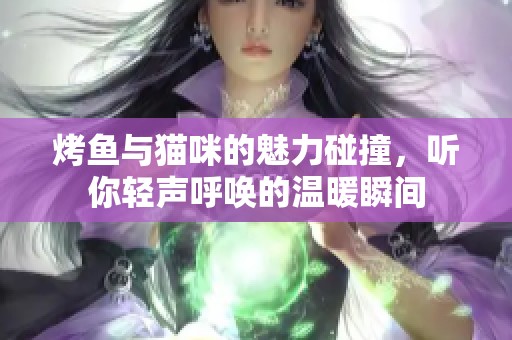 烤鱼与猫咪的魅力碰撞，听你轻声呼唤的温暖瞬间