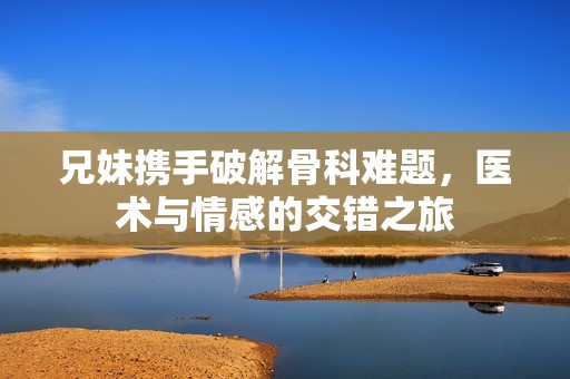 兄妹携手破解骨科难题，医术与情感的交错之旅