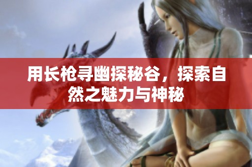 用长枪寻幽探秘谷，探索自然之魅力与神秘