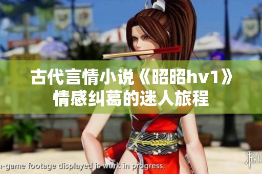 古代言情小说《昭昭hv1》情感纠葛的迷人旅程