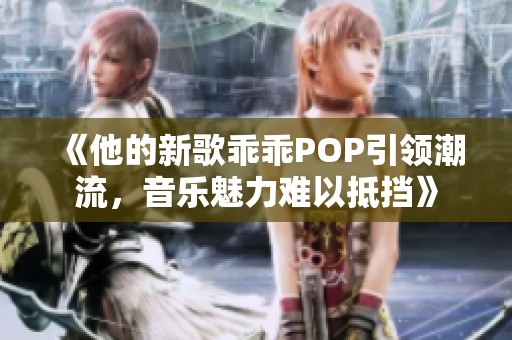 《他的新歌乖乖POP引领潮流，音乐魅力难以抵挡》