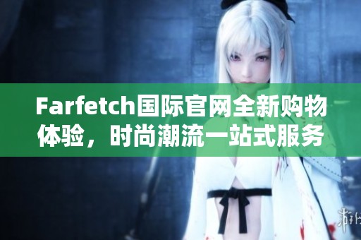Farfetch国际官网全新购物体验，时尚潮流一站式服务尽在掌握