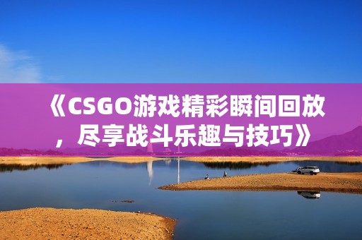 《CSGO游戏精彩瞬间回放，尽享战斗乐趣与技巧》