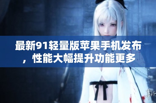 最新91轻量版苹果手机发布，性能大幅提升功能更多