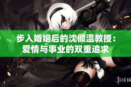 步入婚姻后的沈倾温教授：爱情与事业的双重追求