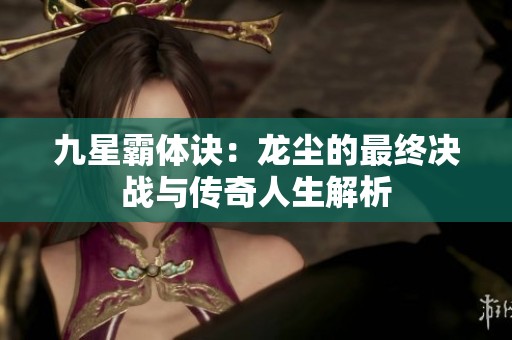九星霸体诀：龙尘的最终决战与传奇人生解析