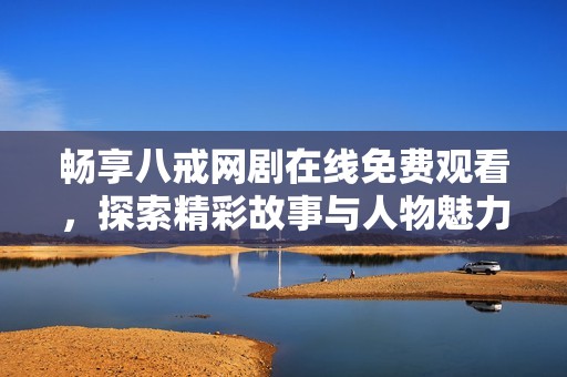 畅享八戒网剧在线免费观看，探索精彩故事与人物魅力